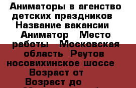 Аниматоры в агенство детских праздников › Название вакансии ­ Аниматор › Место работы ­ Московская область, Реутов, носовихинское шоссе 11 › Возраст от ­ 18 › Возраст до ­ 35 - Московская обл. Работа » Вакансии   